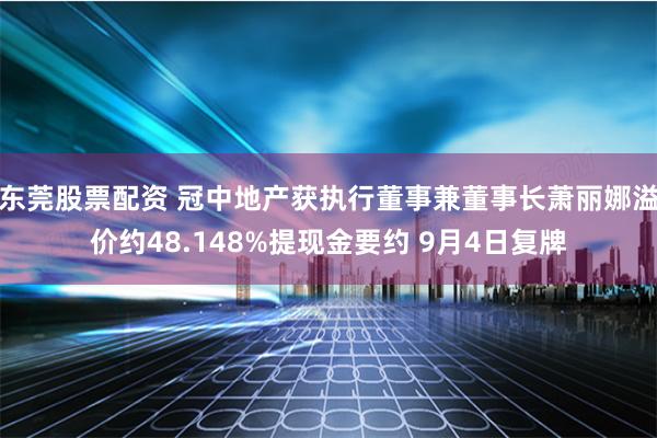 东莞股票配资 冠中地产获执行董事兼董事长萧丽娜溢价约48.148%提现金要约 9月4日复牌