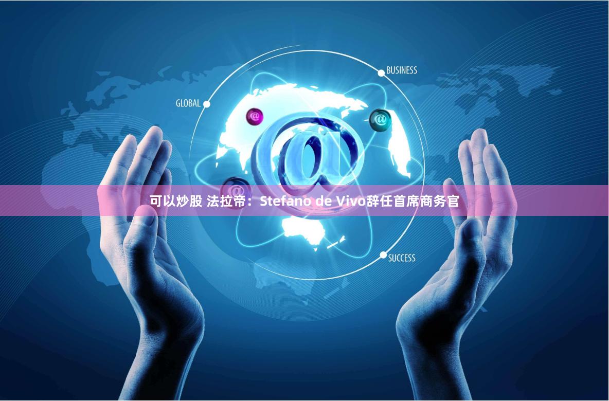 可以炒股 法拉帝：Stefano de Vivo辞任首席商务官