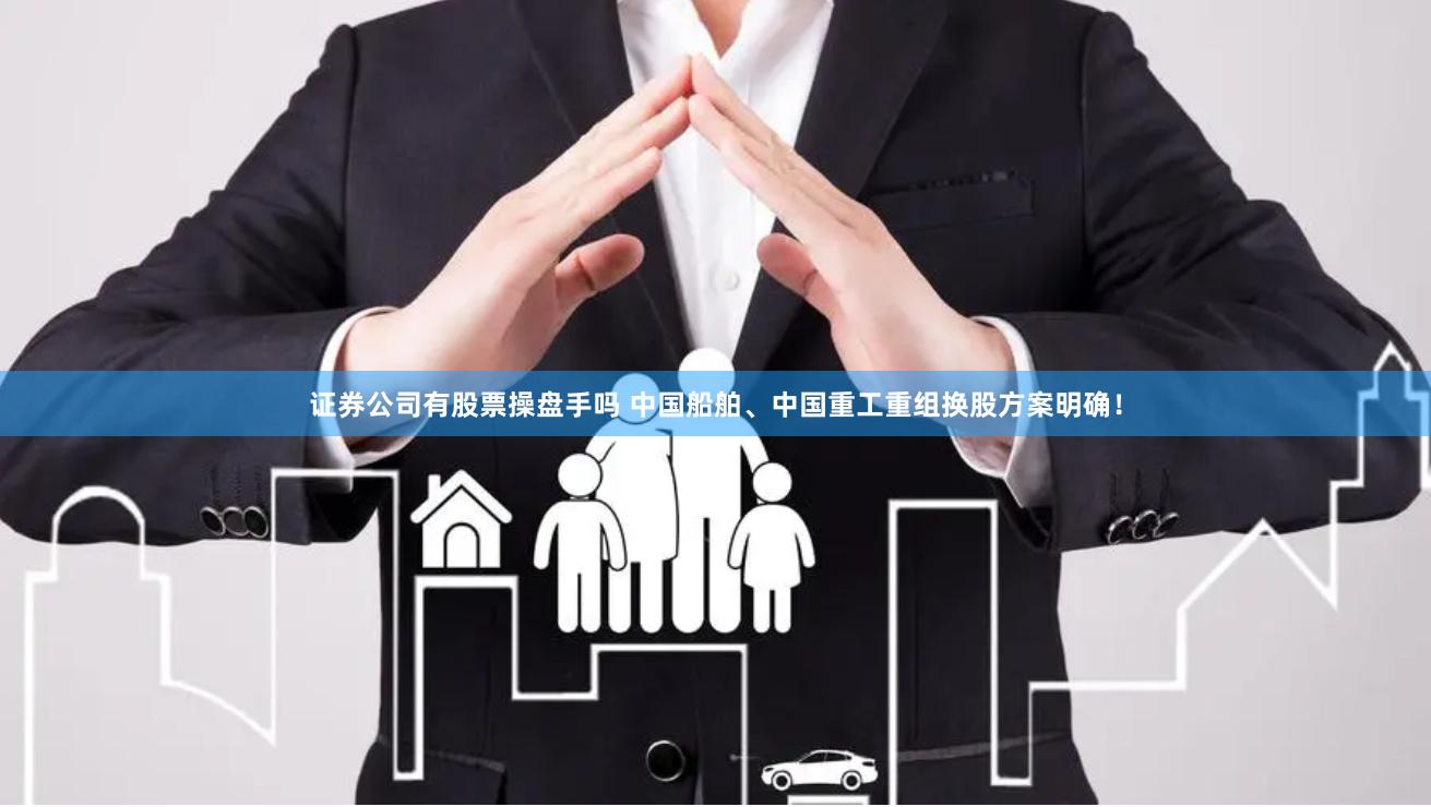 证券公司有股票操盘手吗 中国船舶、中国重工重组换股方案明确！
