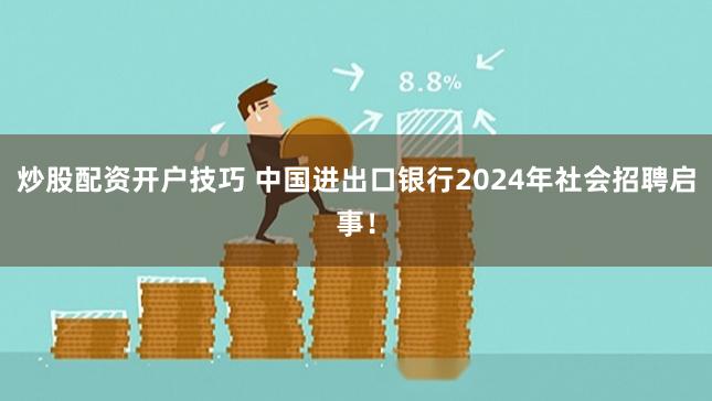 炒股配资开户技巧 中国进出口银行2024年社会招聘启事！