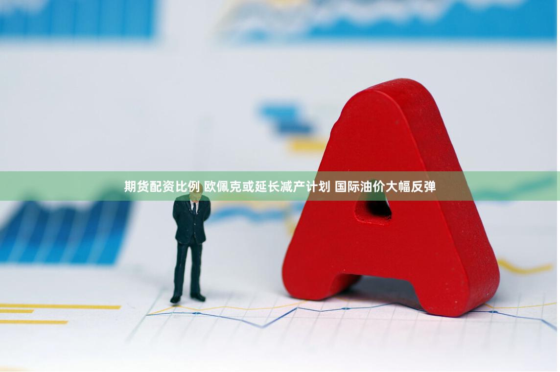 期货配资比例 欧佩克或延长减产计划 国际油价大幅反弹