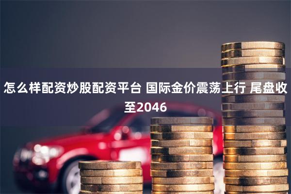 怎么样配资炒股配资平台 国际金价震荡上行 尾盘收至2046