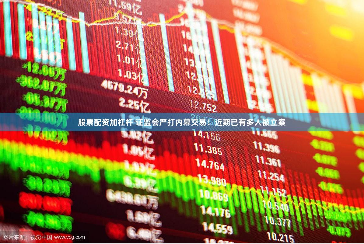 股票配资加杠杆 证监会严打内幕交易！近期已有多人被立案