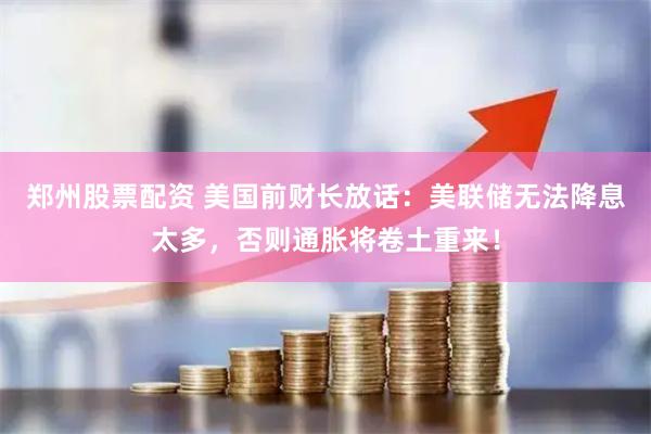 郑州股票配资 美国前财长放话：美联储无法降息太多，否则通胀将卷土重来！