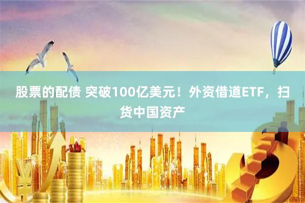 股票的配债 突破100亿美元！外资借道ETF，扫货中国资产