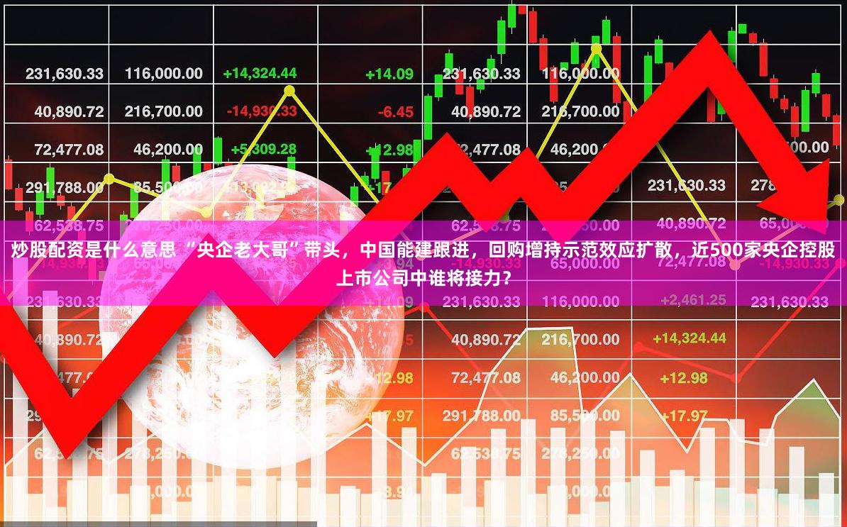 炒股配资是什么意思 “央企老大哥”带头，中国能建跟进，回购增持示范效应扩散，近500家央企控股上市公司中谁将接力？