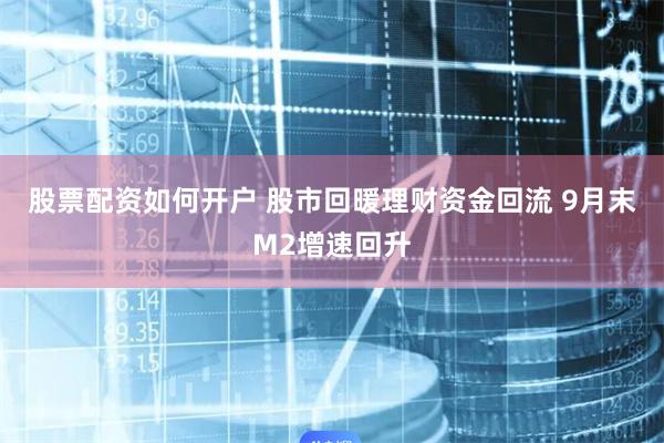 股票配资如何开户 股市回暖理财资金回流 9月末M2增速回升
