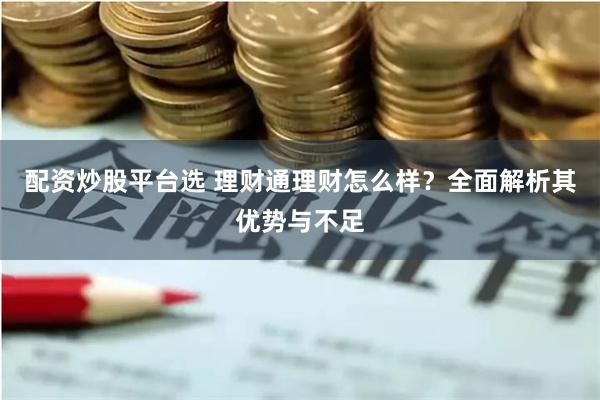 配资炒股平台选 理财通理财怎么样？全面解析其优势与不足