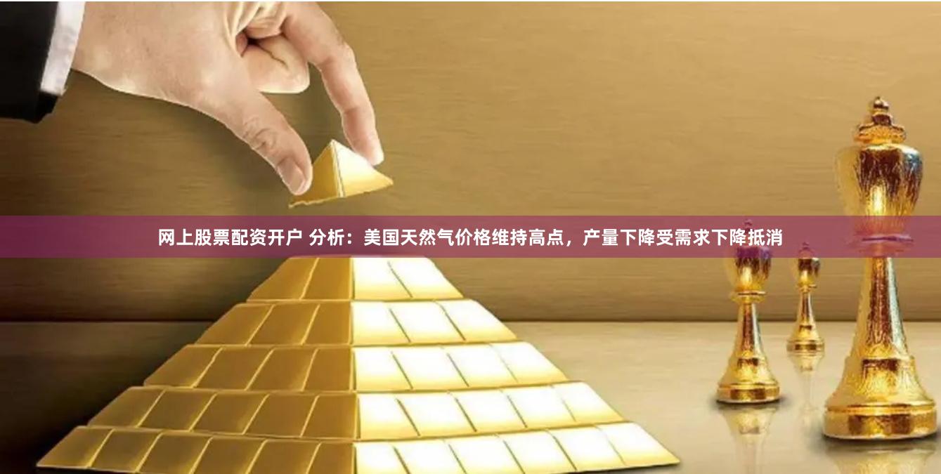 网上股票配资开户 分析：美国天然气价格维持高点，产量下降受需求下降抵消