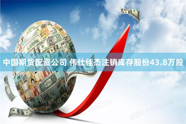 中国期货配资公司 伟仕佳杰注销库存股份43.8万股