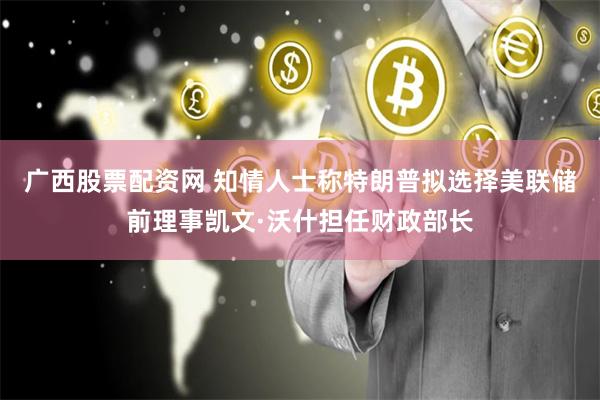 广西股票配资网 知情人士称特朗普拟选择美联储前理事凯文·沃什担任财政部长
