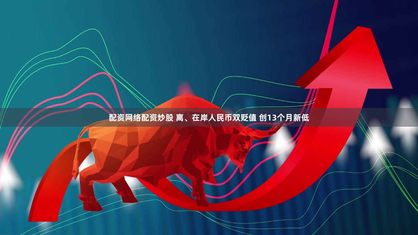 配资网络配资炒股 离、在岸人民币双贬值 创13个月新低