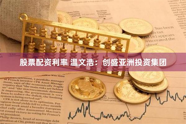 股票配资利率 温文浩：创盛亚洲投资集团