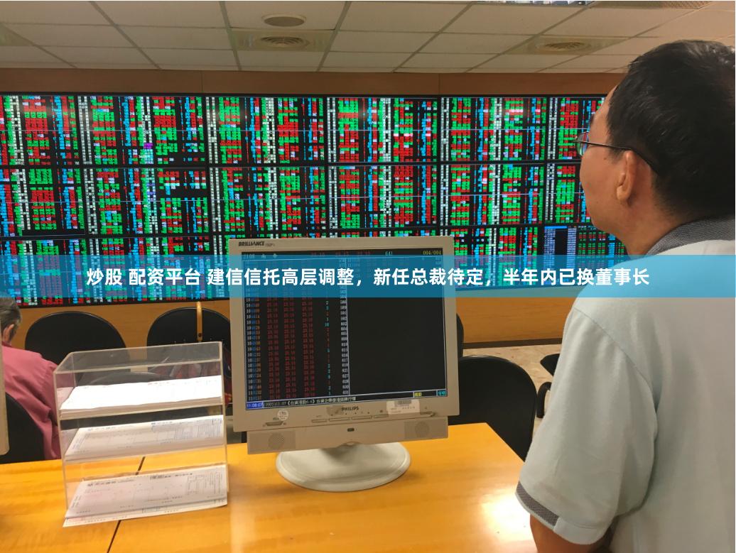 炒股 配资平台 建信信托高层调整，新任总裁待定，半年内已换董事长