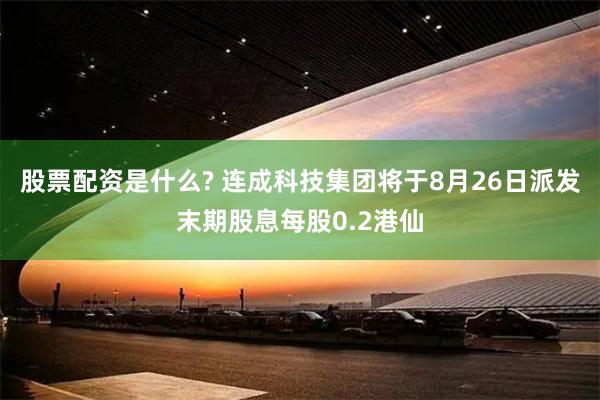 股票配资是什么? 连成科技集团将于8月26日派发末期股息每股0.2港仙