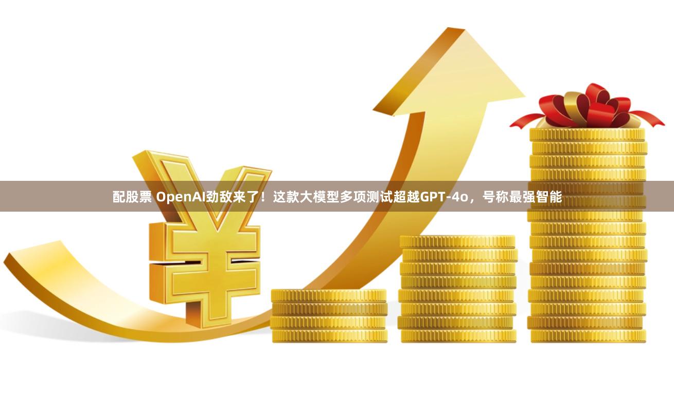 配股票 OpenAI劲敌来了！这款大模型多项测试超越GPT-4o，号称最强智能