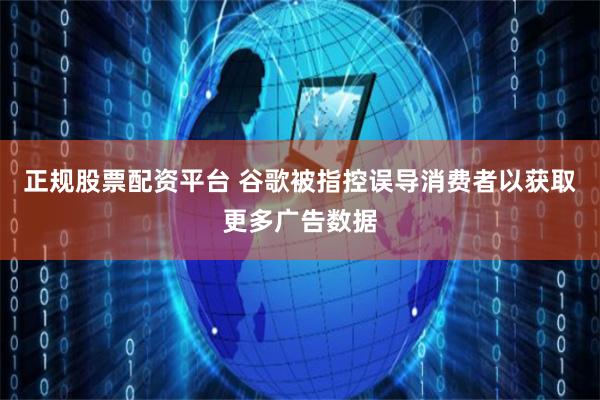 正规股票配资平台 谷歌被指控误导消费者以获取更多广告数据