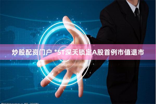 炒股配资门户 *ST深天锁定A股首例市值退市