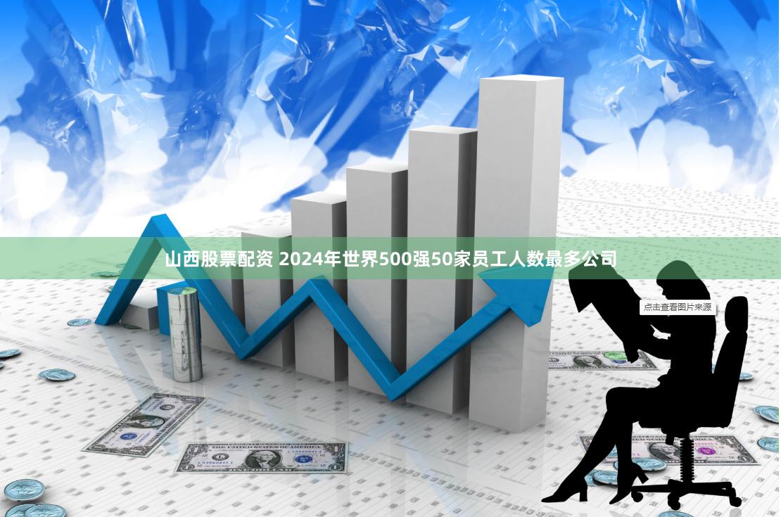 山西股票配资 2024年世界500强50家员工人数最多公司