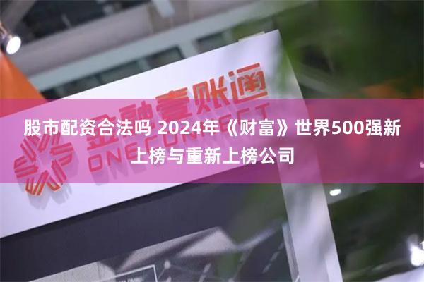 股市配资合法吗 2024年《财富》世界500强新上榜与重新上榜公司