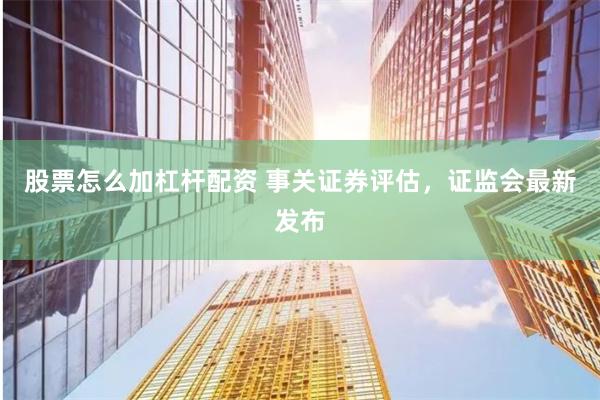 股票怎么加杠杆配资 事关证券评估，证监会最新发布