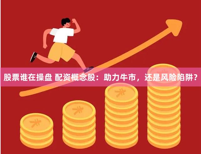 股票谁在操盘 配资概念股：助力牛市，还是风险陷阱？