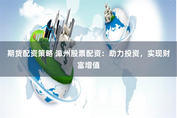 期货配资策略 漳州股票配资：助力投资，实现财富增值