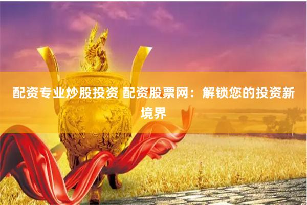 配资专业炒股投资 配资股票网：解锁您的投资新境界