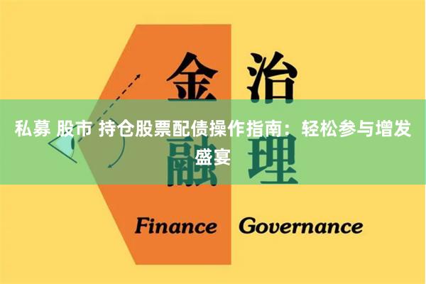 私募 股市 持仓股票配债操作指南：轻松参与增发盛宴