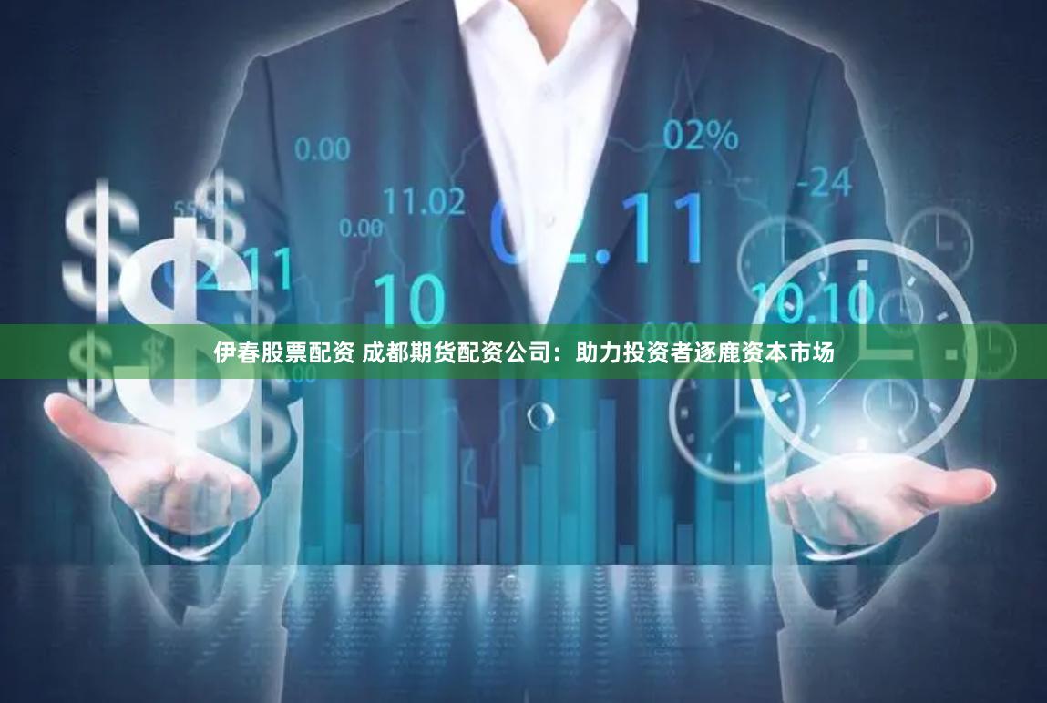 伊春股票配资 成都期货配资公司：助力投资者逐鹿资本市场