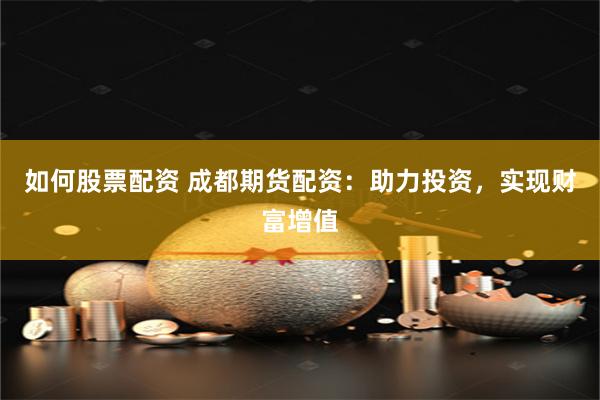 如何股票配资 成都期货配资：助力投资，实现财富增值