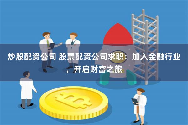 炒股配资公司 股票配资公司求职：加入金融行业，开启财富之旅