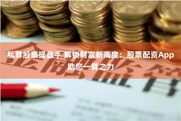 私募股票操盘手 解锁财富新高度：股票配资App助您一臂之力