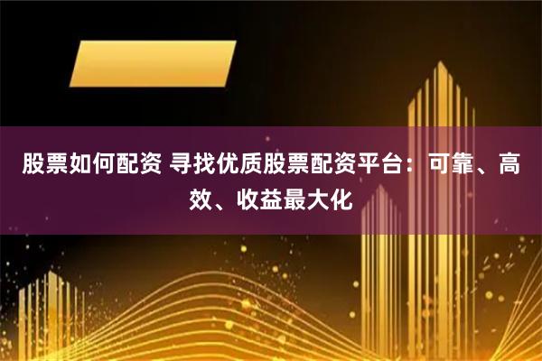 股票如何配资 寻找优质股票配资平台：可靠、高效、收益最大化