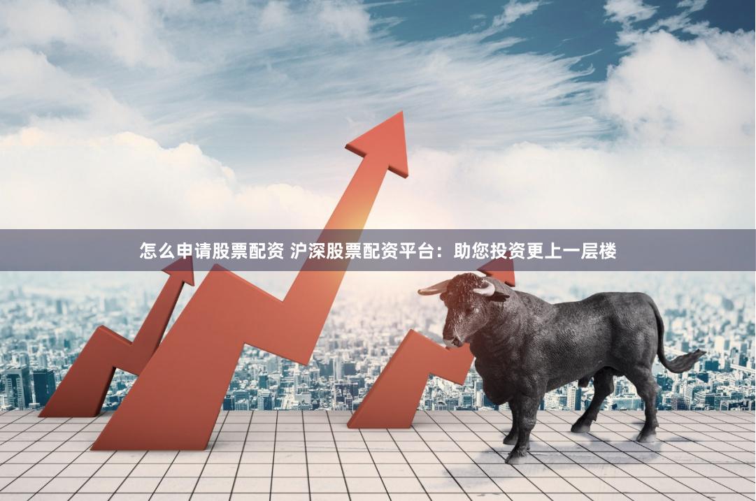 怎么申请股票配资 沪深股票配资平台：助您投资更上一层楼