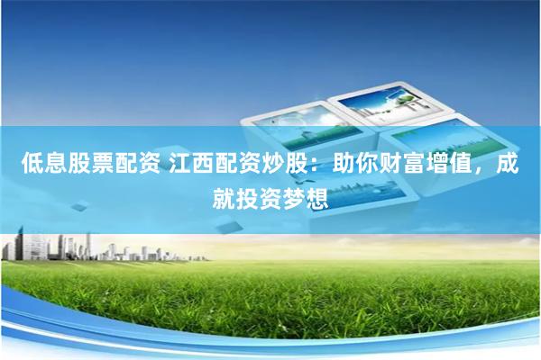 低息股票配资 江西配资炒股：助你财富增值，成就投资梦想