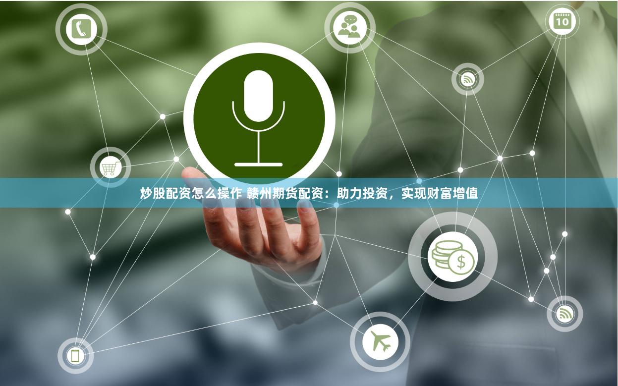炒股配资怎么操作 赣州期货配资：助力投资，实现财富增值
