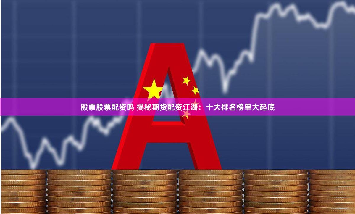 股票股票配资吗 揭秘期货配资江湖：十大排名榜单大起底