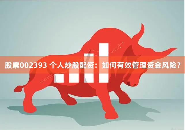 股票002393 个人炒股配资：如何有效管理资金风险？