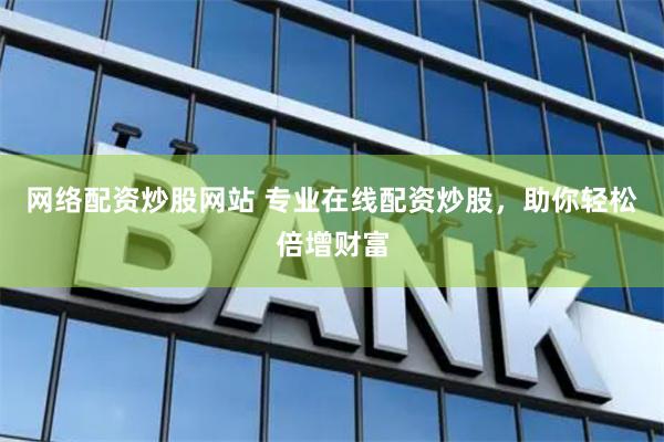 网络配资炒股网站 专业在线配资炒股，助你轻松倍增财富