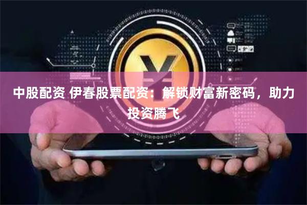 中股配资 伊春股票配资：解锁财富新密码，助力投资腾飞