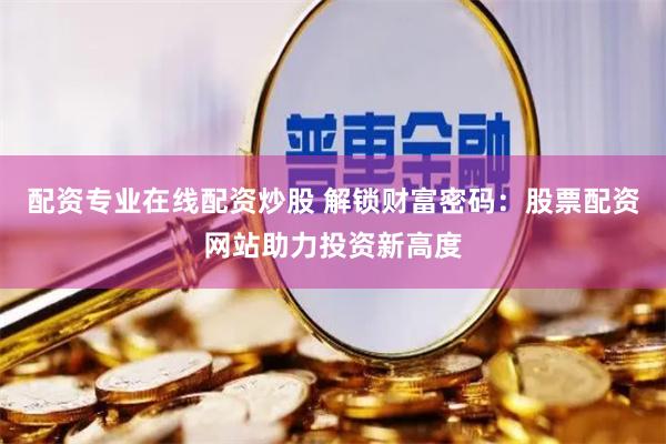 配资专业在线配资炒股 解锁财富密码：股票配资网站助力投资新高度