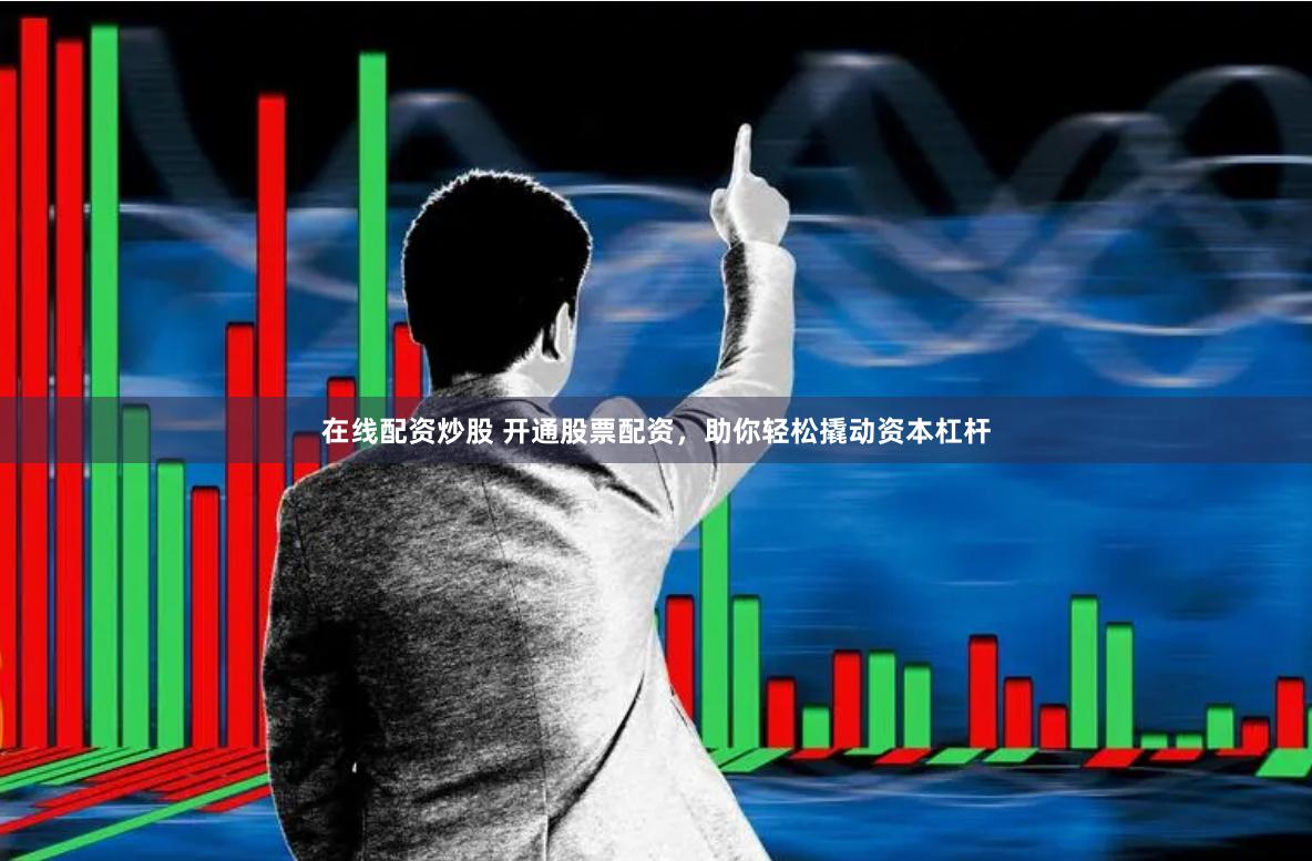 在线配资炒股 开通股票配资，助你轻松撬动资本杠杆