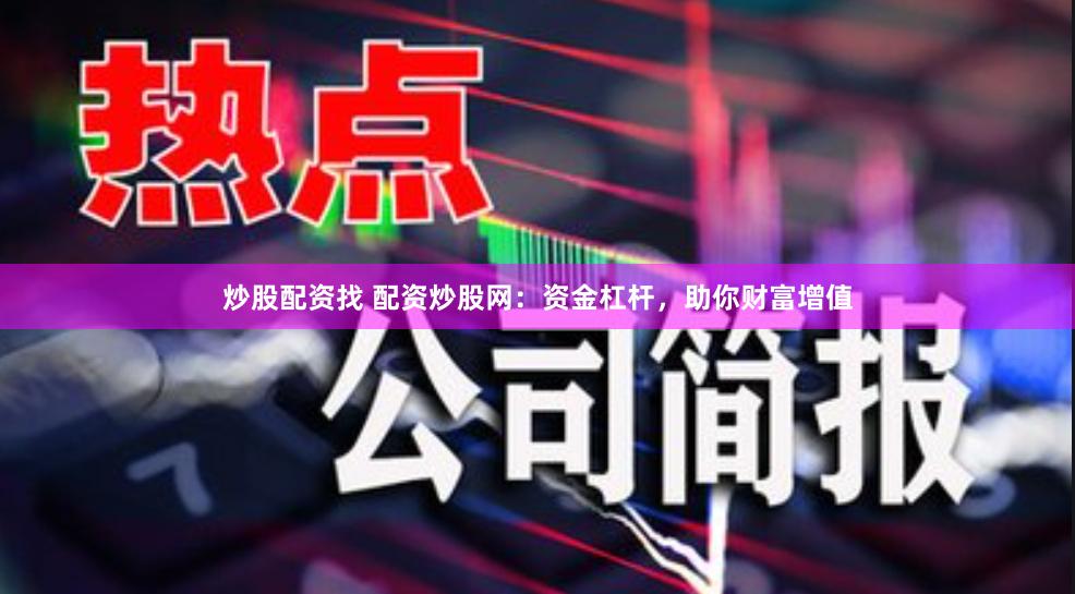 炒股配资找 配资炒股网：资金杠杆，助你财富增值