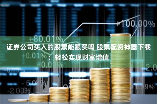 证券公司买入的股票能跟买吗 股票配资神器下载：轻松实现财富增值