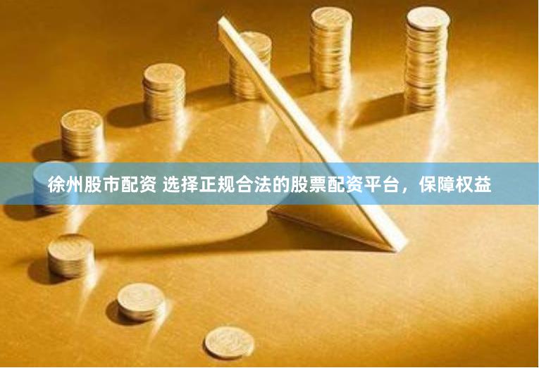 徐州股市配资 选择正规合法的股票配资平台，保障权益
