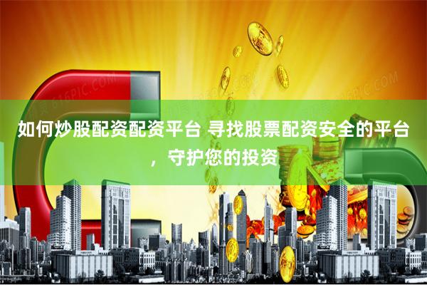 如何炒股配资配资平台 寻找股票配资安全的平台，守护您的投资