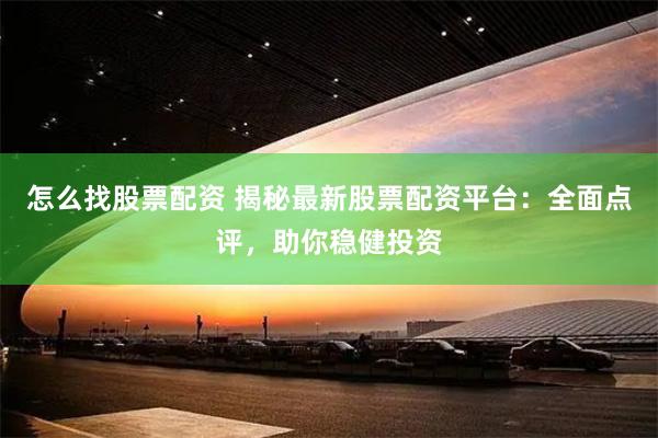 怎么找股票配资 揭秘最新股票配资平台：全面点评，助你稳健投资