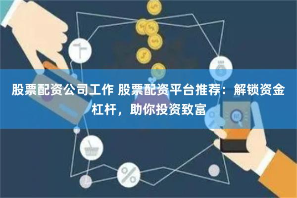 股票配资公司工作 股票配资平台推荐：解锁资金杠杆，助你投资致富