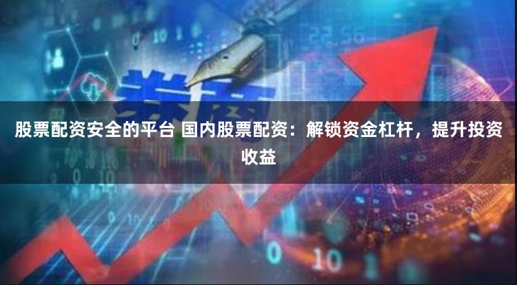 股票配资安全的平台 国内股票配资：解锁资金杠杆，提升投资收益